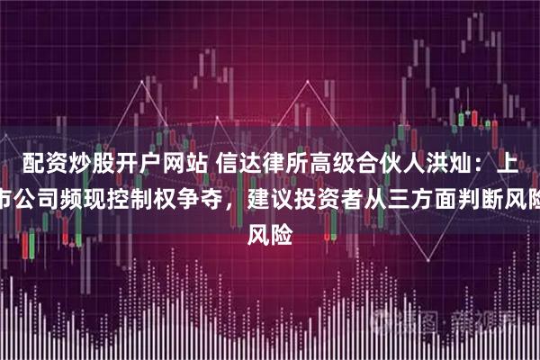 配资炒股开户网站 信达律所高级合伙人洪灿:上市公司频现控制权争夺,建议投资者从三方面判断风险