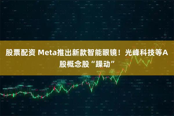 股票配资 Meta推出新款智能眼镜!光峰科技等A股概念股“躁动”