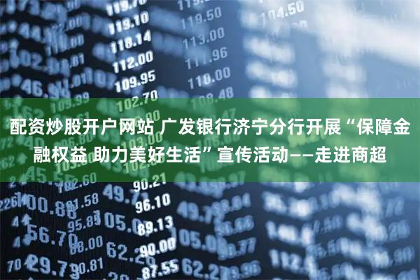 配资炒股开户网站 广发银行济宁分行开展“保障金融权益 助力美好生活”宣传活动——走进商超