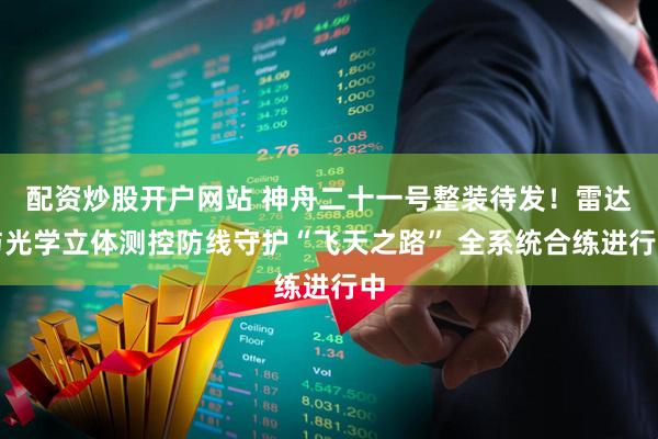 配资炒股开户网站 神舟二十一号整装待发！雷达与光学立体测控防线守护“飞天之路” 全系统合练进行中