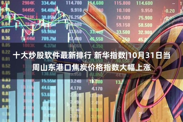 十大炒股软件最新排行 新华指数|10月31日当周山东港口焦炭价格指数大幅上涨