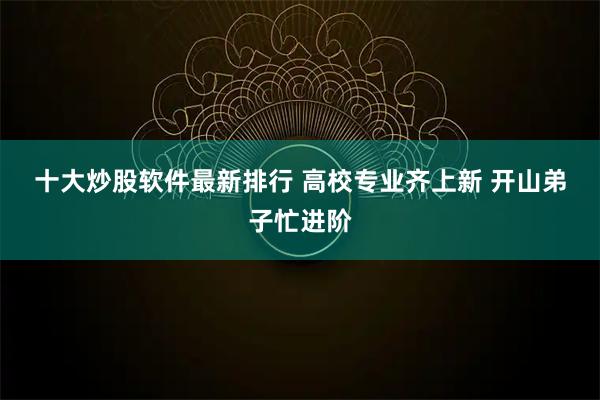 十大炒股软件最新排行 高校专业齐上新&#32;开山弟子忙进阶