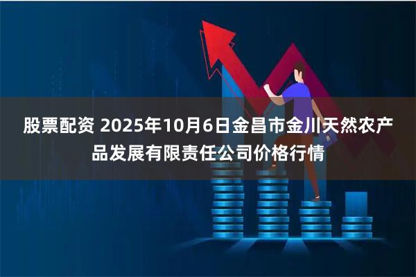 股票配资 2025年10月6日金昌市金川天然农产品发展有限责任公司价格行情