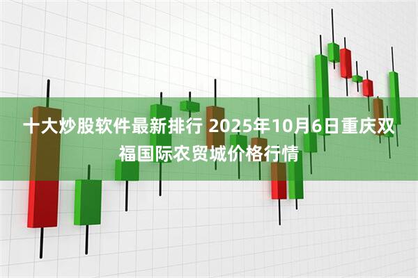 十大炒股软件最新排行 2025年10月6日重庆双福国际农贸城价格行情