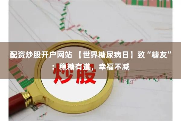 配资炒股开户网站 【世界糖尿病日】致“糖友”:稳糖有道,幸福不减