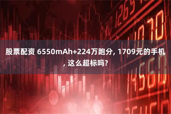 股票配资 6550mAh+224万跑分, 1709元的手机, 这么超标吗?