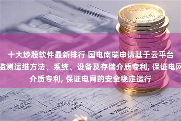 十大炒股软件最新排行 国电南瑞申请基于云平台的励磁系统智能监测运维方法、系统、设备及存储介质专利, 保证电网的安全稳定运行