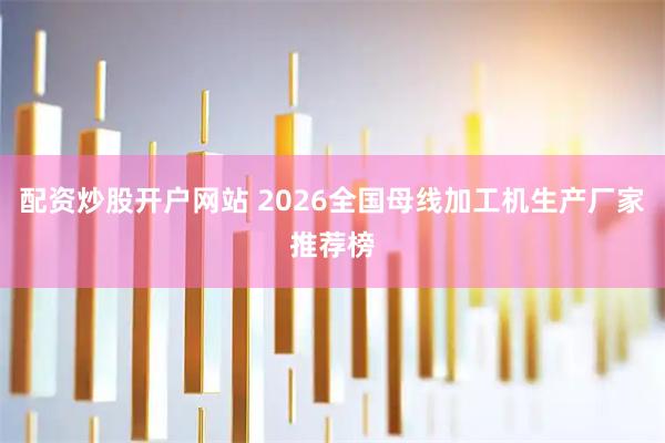 配资炒股开户网站 2026全国母线加工机生产厂家推荐榜