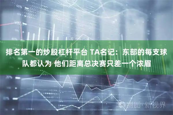 排名第一的炒股杠杆平台 TA名记：东部的每支球队都认为 他们距离总决赛只差一个浓眉