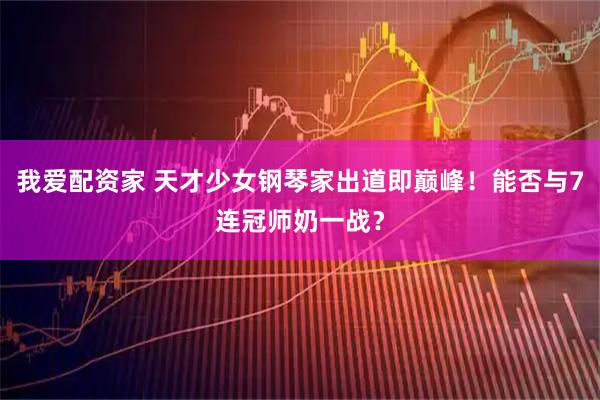 我爱配资家 天才少女钢琴家出道即巅峰！能否与7连冠师奶一战？