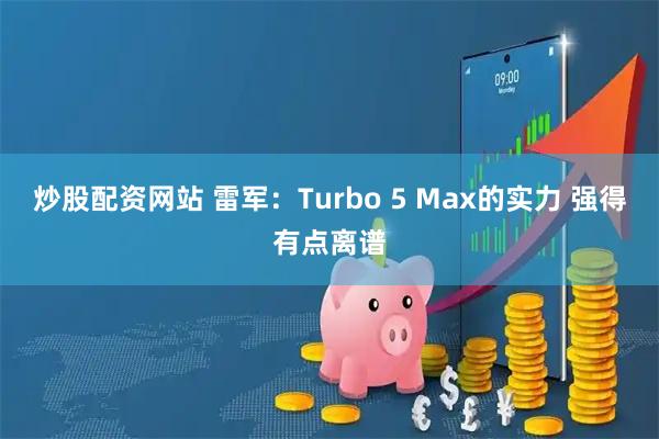 炒股配资网站 雷军：Turbo 5 Max的实力 强得有点离谱