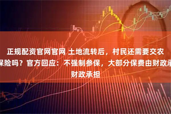 正规配资官网官网 土地流转后，村民还需要交农业保险吗？官方回应：不强制参保，大部分保费由财政承担