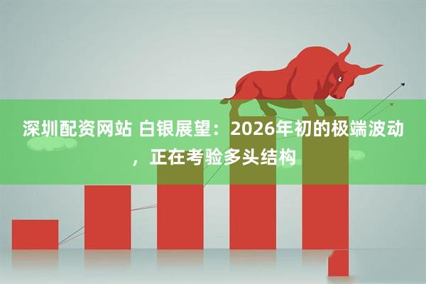 深圳配资网站 白银展望：2026年初的极端波动，正在考验多头结构