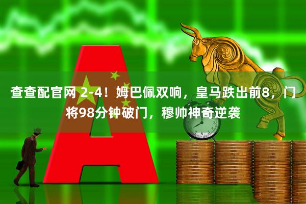 查查配官网 2-4！姆巴佩双响，皇马跌出前8，门将98分钟破门，穆帅神奇逆袭