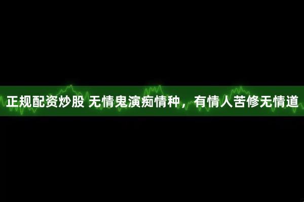 正规配资炒股 无情鬼演痴情种，有情人苦修无情道