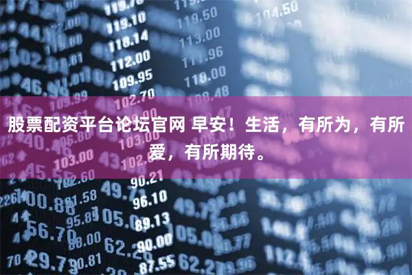 股票配资平台论坛官网 早安！生活，有所为，有所爱，有所期待。