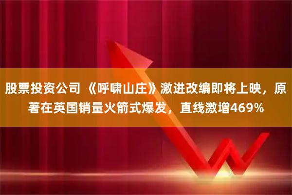 股票投资公司 《呼啸山庄》激进改编即将上映，原著在英国销量火箭式爆发，直线激增469%