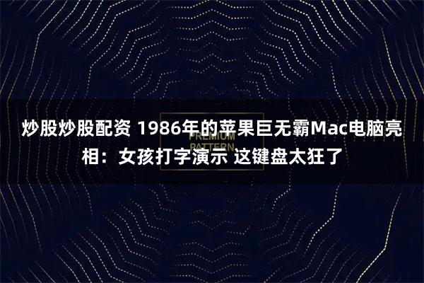 炒股炒股配资 1986年的苹果巨无霸Mac电脑亮相：女孩打字演示 这键盘太狂了