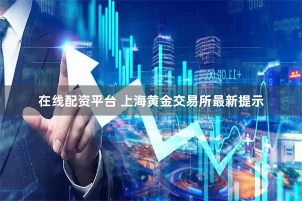 在线配资平台 上海黄金交易所最新提示
