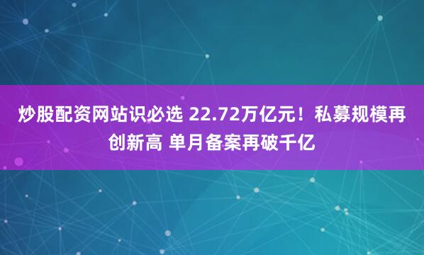 炒股配资网站识必选 22.72万亿元！私募规模再创新高 单月备案再破千亿