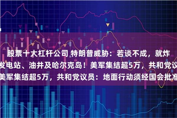 股票十大杠杆公司 特朗普威胁：若谈不成，就炸毁并彻底抹平伊朗所有发电站、油井及哈尔克岛！美军集结超5万，共和党议员：地面行动须经国会批准