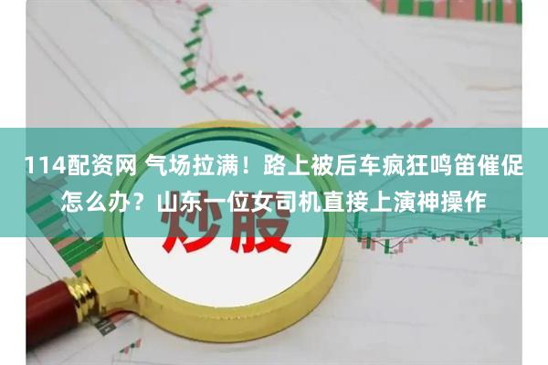 114配资网 气场拉满！路上被后车疯狂鸣笛催促怎么办？山东一位女司机直接上演神操作