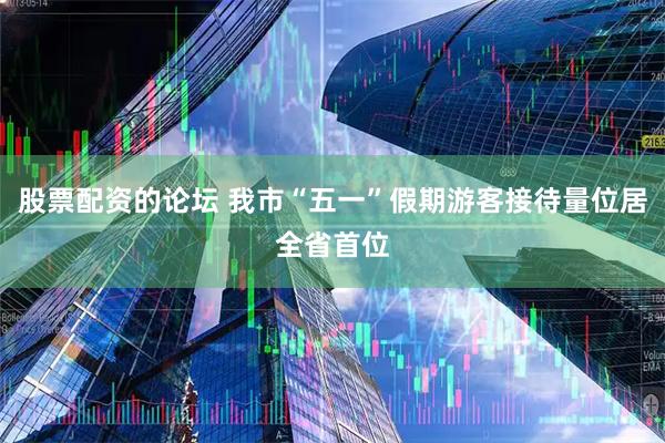 股票配资的论坛 我市“五一”假期游客接待量位居全省首位