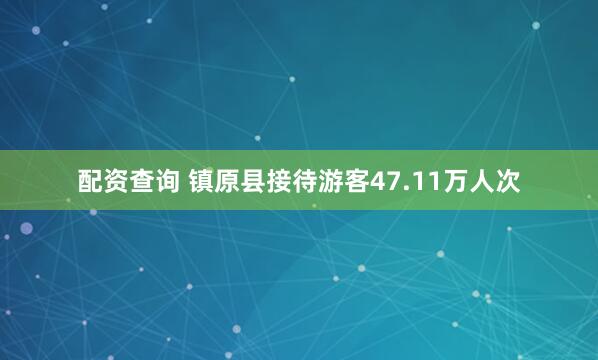 配资查询 镇原县接待游客47.11万人次