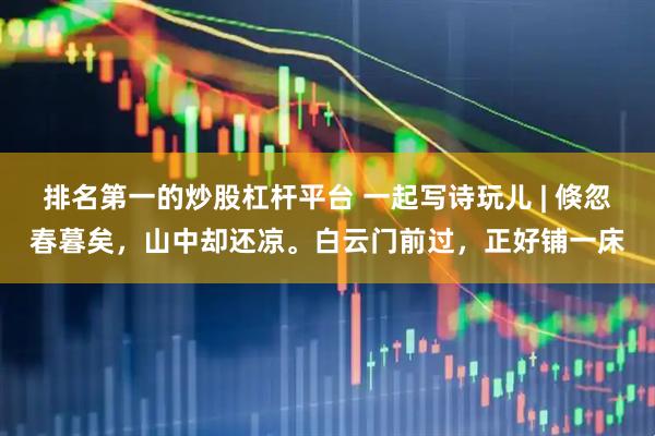 排名第一的炒股杠杆平台 一起写诗玩儿 | 倏忽春暮矣，山中却还凉。白云门前过，正好铺一床
