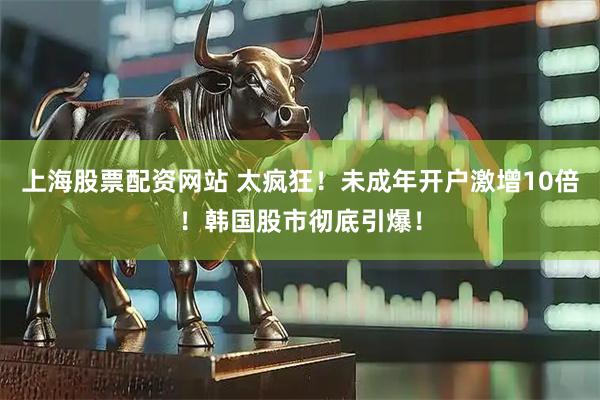 上海股票配资网站 太疯狂!未成年开户激增10倍!韩国股市彻底引爆!