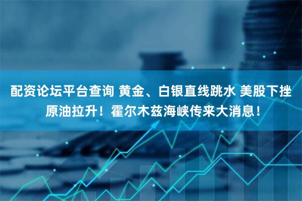 配资论坛平台查询 黄金、白银直线跳水 美股下挫 原油拉升！霍尔木兹海峡传来大消息！
