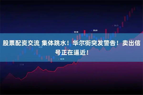 股票配资交流 集体跳水！华尔街突发警告！卖出信号正在逼近！