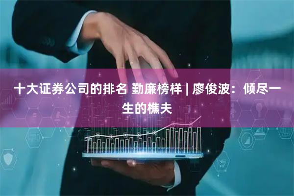 十大证券公司的排名 勤廉榜样 | 廖俊波：倾尽一生的樵夫
