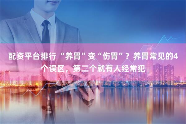 配资平台排行 “养胃”变“伤胃”？养胃常见的4个误区，第二个就有人经常犯