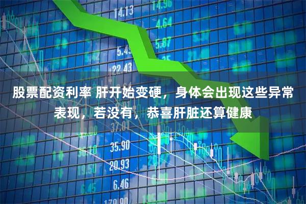 股票配资利率 肝开始变硬，身体会出现这些异常表现，若没有，恭喜肝脏还算健康