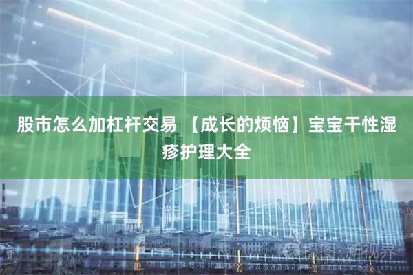 股市怎么加杠杆交易 【成长的烦恼】宝宝干性湿疹护理大全