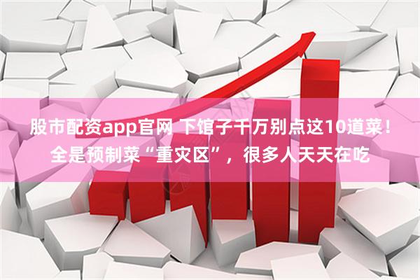 股市配资app官网 下馆子千万别点这10道菜！全是预制菜“重灾区”，很多人天天在吃