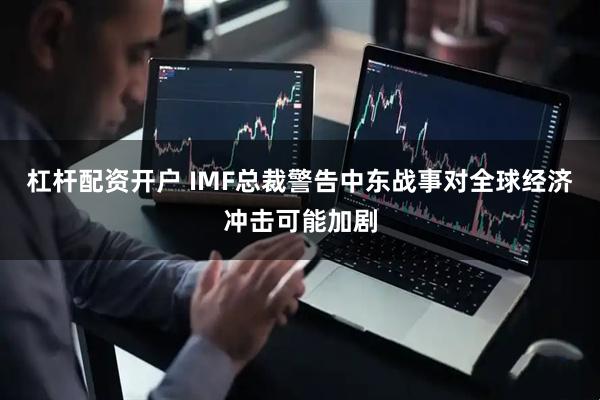 杠杆配资开户 IMF总裁警告中东战事对全球经济冲击可能加剧