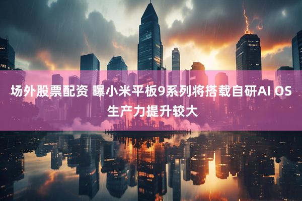 场外股票配资 曝小米平板9系列将搭载自研AI OS 生产力提升较大
