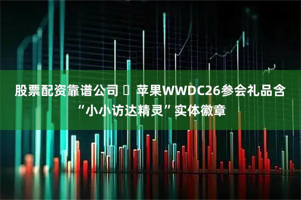 股票配资靠谱公司 ​苹果WWDC26参会礼品含“小小访达精灵”实体徽章