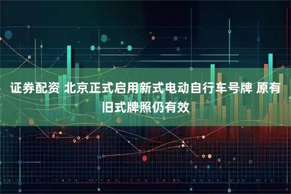 证券配资 北京正式启用新式电动自行车号牌 原有旧式牌照仍有效