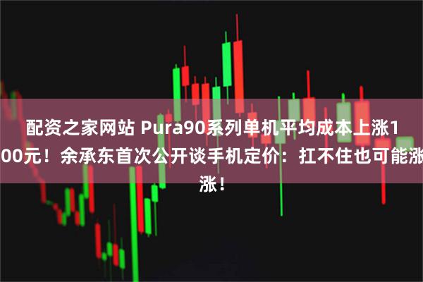 配资之家网站 Pura90系列单机平均成本上涨1500元!余承东首次公开谈手机定价:扛不住也可能涨!